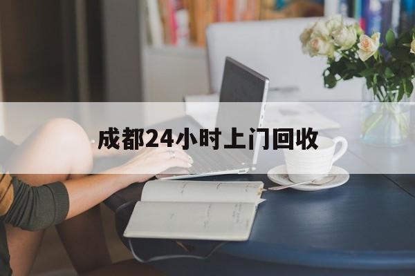 苍南最新成都24小时上门回收方法分析(最方便真实的苍南成都24小时上门回收废品电话方法)