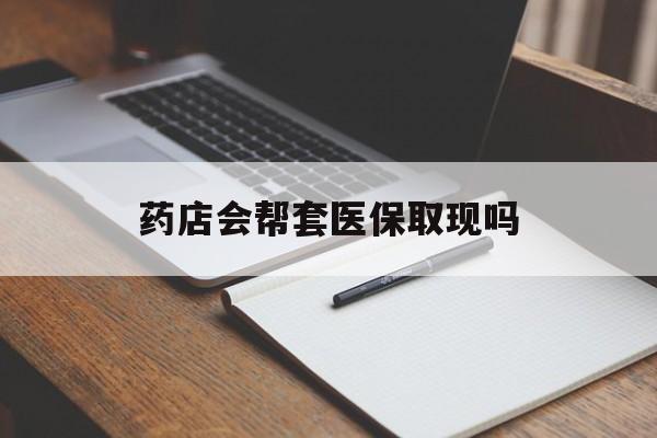 苍南最新药店会帮套医保取现吗方法分析(最方便真实的苍南药店会帮你套现医保卡吗方法)