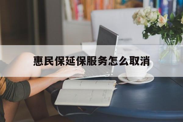 苍南最新惠民保延保服务怎么取消方法分析(最方便真实的苍南惠民保延保服务怎么取消申请方法)