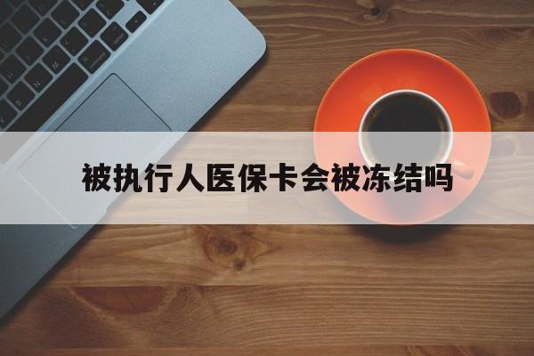苍南最新被执行人医保卡会被冻结吗方法分析(最方便真实的苍南被执行人 医保方法)